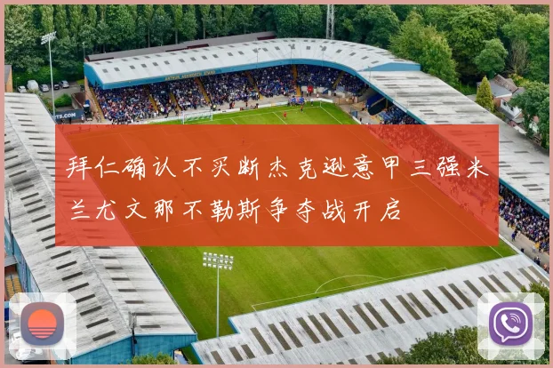 拜仁确认不买断杰克逊意甲三强米兰尤文那不勒斯争夺战开启