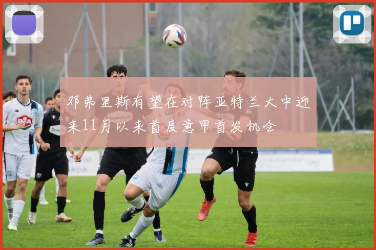 邓弗里斯有望在对阵亚特兰大中迎来11月以来首度意甲首发机会