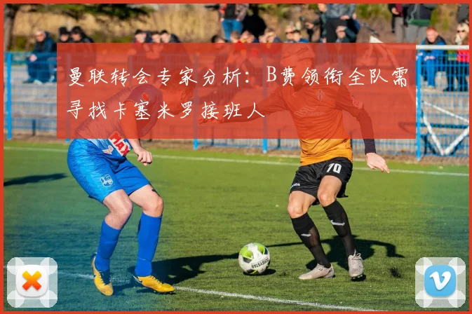 曼联转会专家分析：B费领衔全队需寻找卡塞米罗接班人