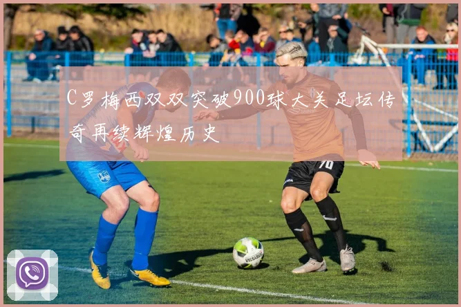 C罗梅西双双突破900球大关足坛传奇再续辉煌历史