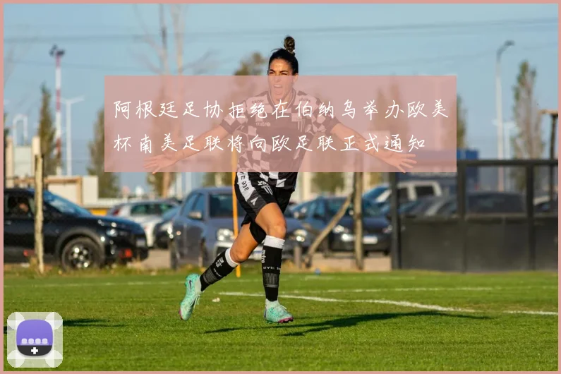 阿根廷足协拒绝在伯纳乌举办欧美杯南美足联将向欧足联正式通知