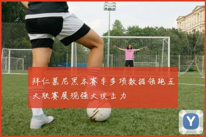 拜仁慕尼黑本赛季多项数据领跑五大联赛展现强大攻击力