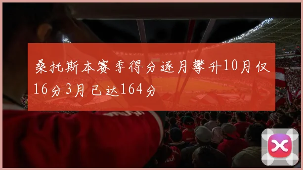 桑托斯本赛季得分逐月攀升10月仅16分3月已达164分