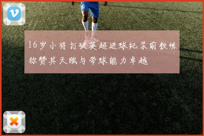 16岁小将打破英超进球纪录前教练称赞其天赋与带球能力卓越