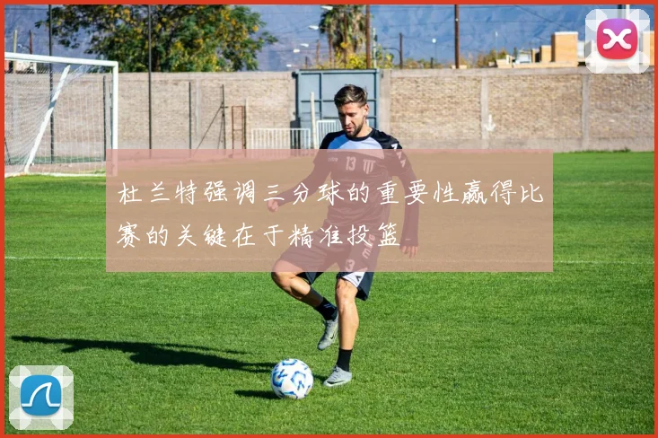 杜兰特强调三分球的重要性赢得比赛的关键在于精准投篮