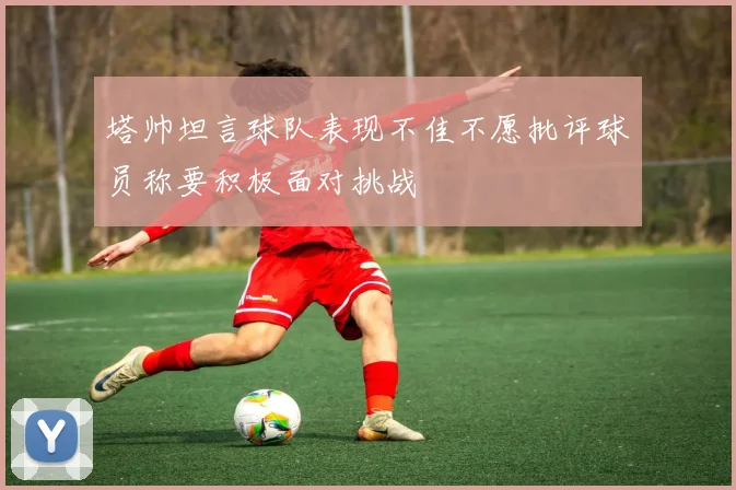 塔帅坦言球队表现不佳不愿批评球员称要积极面对挑战
