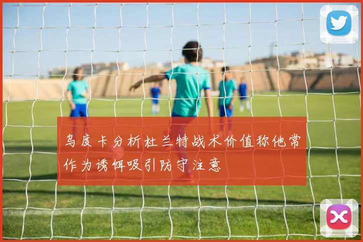 乌度卡分析杜兰特战术价值称他常作为诱饵吸引防守注意