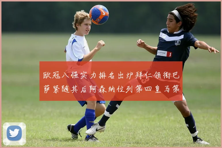 欧冠八强实力排名出炉拜仁领衔巴萨紧随其后阿森纳位列第四皇马第五