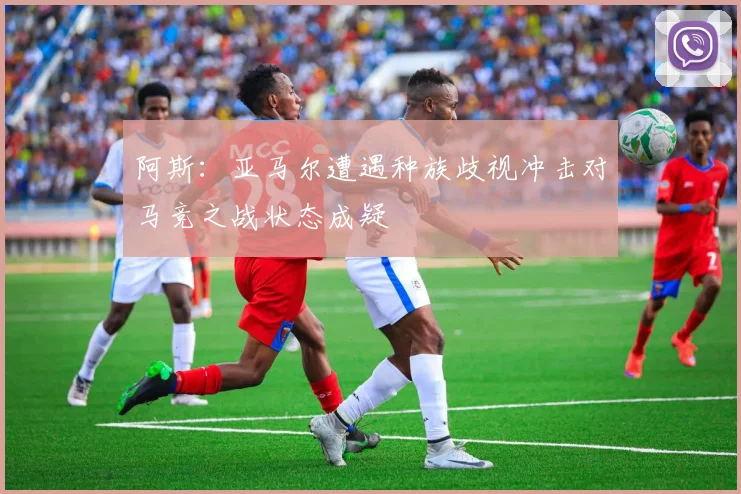 阿斯：亚马尔遭遇种族歧视冲击对马竞之战状态成疑