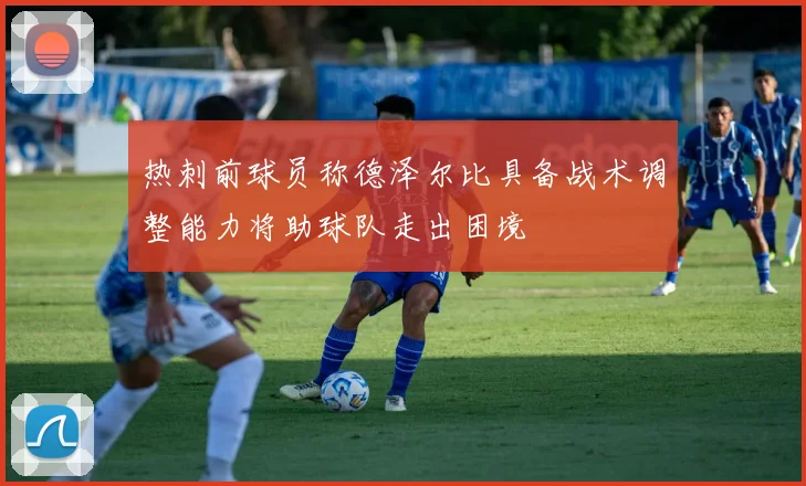 热刺前球员称德泽尔比具备战术调整能力将助球队走出困境