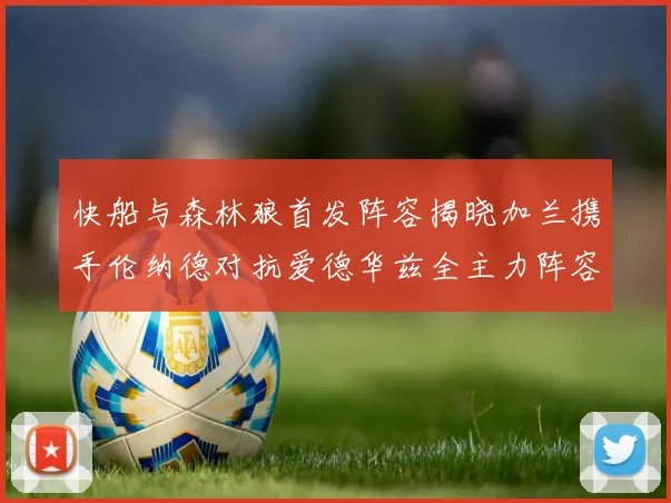 快船与森林狼首发阵容揭晓加兰携手伦纳德对抗爱德华兹全主力阵容