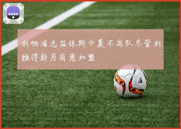 利物浦总监休斯今夏不离队尽管利雅得新月有意加盟