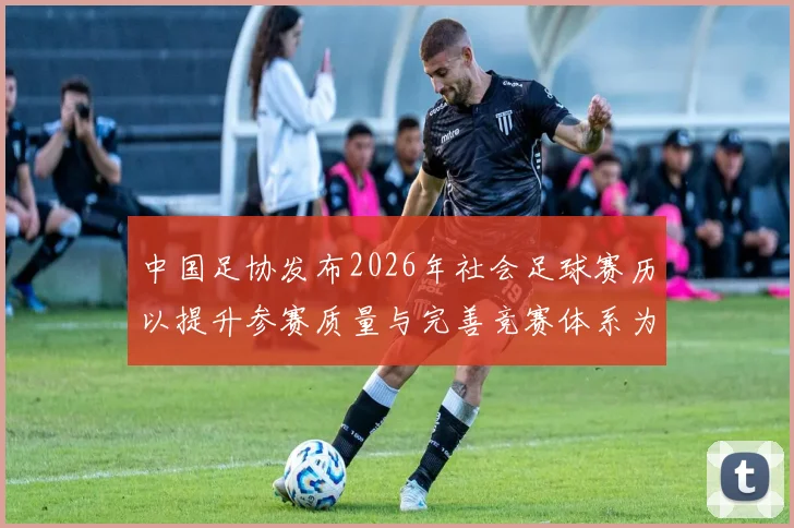 中国足协发布2026年社会足球赛历以提升参赛质量与完善竞赛体系为目标